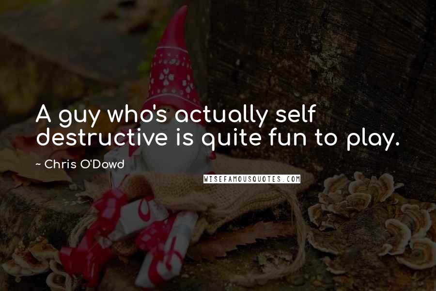 Chris O'Dowd Quotes: A guy who's actually self destructive is quite fun to play.