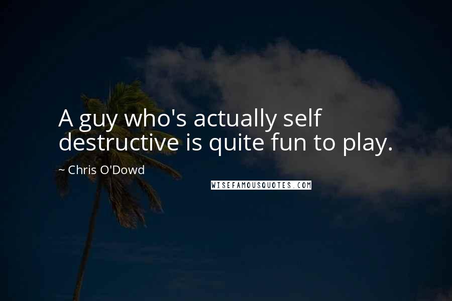 Chris O'Dowd Quotes: A guy who's actually self destructive is quite fun to play.