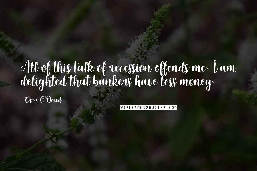 Chris O'Dowd Quotes: All of this talk of recession offends me. I am delighted that bankers have less money.
