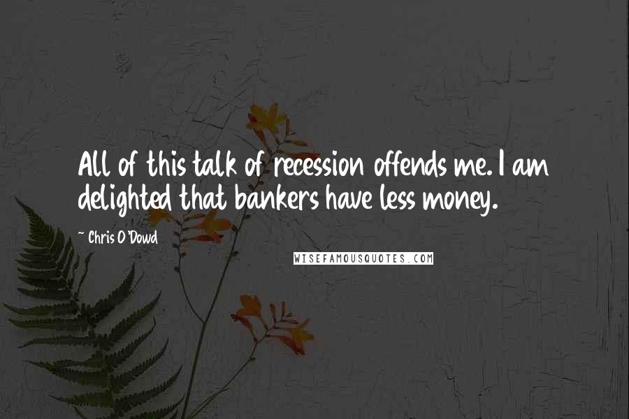 Chris O'Dowd Quotes: All of this talk of recession offends me. I am delighted that bankers have less money.