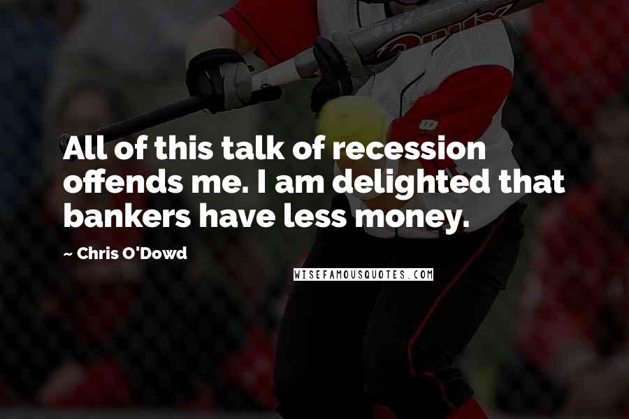 Chris O'Dowd Quotes: All of this talk of recession offends me. I am delighted that bankers have less money.