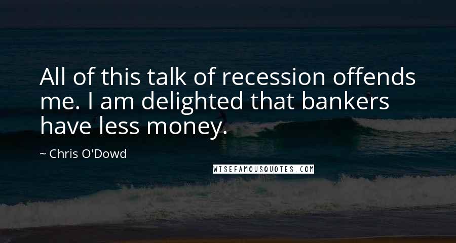 Chris O'Dowd Quotes: All of this talk of recession offends me. I am delighted that bankers have less money.