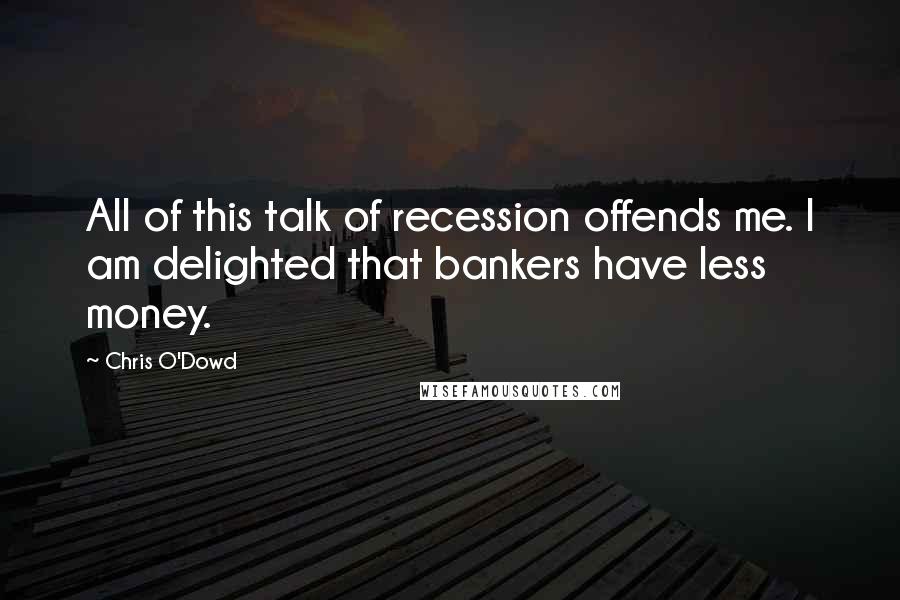 Chris O'Dowd Quotes: All of this talk of recession offends me. I am delighted that bankers have less money.