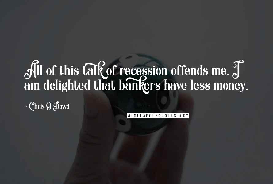 Chris O'Dowd Quotes: All of this talk of recession offends me. I am delighted that bankers have less money.