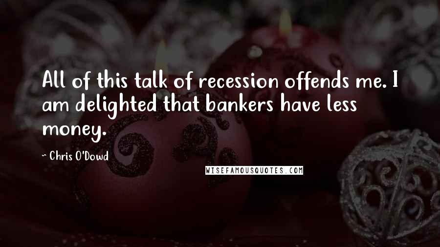 Chris O'Dowd Quotes: All of this talk of recession offends me. I am delighted that bankers have less money.