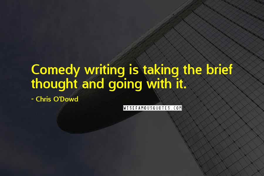 Chris O'Dowd Quotes: Comedy writing is taking the brief thought and going with it.