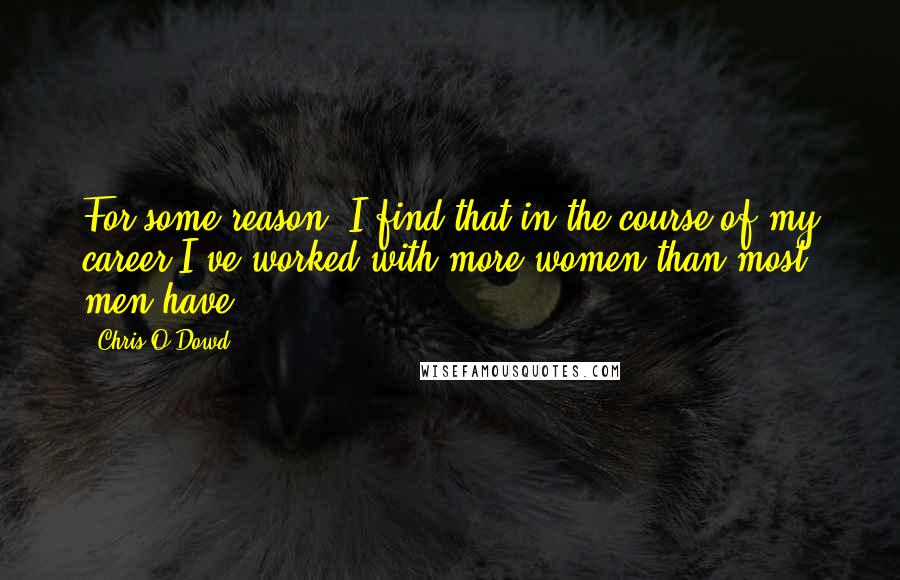 Chris O'Dowd Quotes: For some reason, I find that in the course of my career I've worked with more women than most men have.