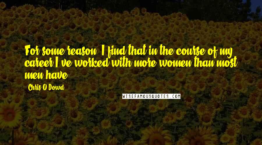 Chris O'Dowd Quotes: For some reason, I find that in the course of my career I've worked with more women than most men have.