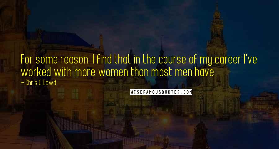 Chris O'Dowd Quotes: For some reason, I find that in the course of my career I've worked with more women than most men have.