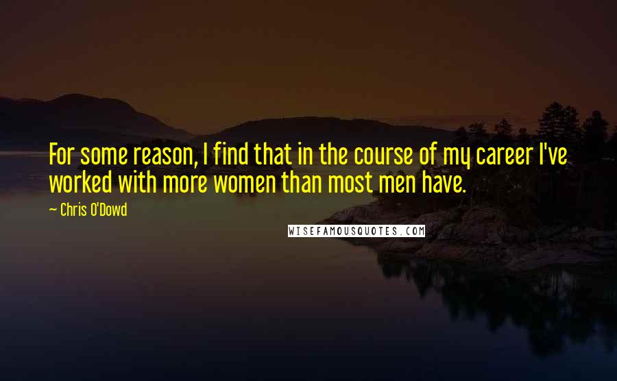 Chris O'Dowd Quotes: For some reason, I find that in the course of my career I've worked with more women than most men have.