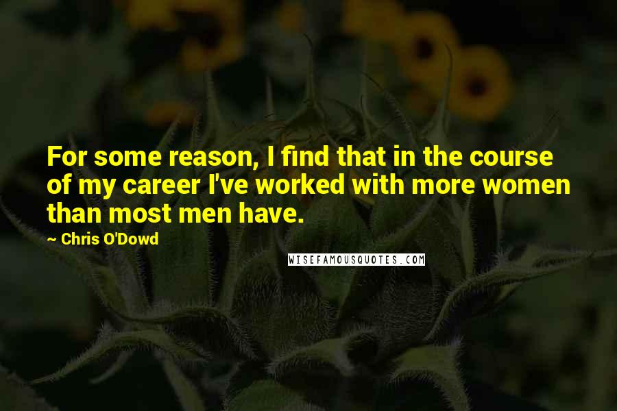 Chris O'Dowd Quotes: For some reason, I find that in the course of my career I've worked with more women than most men have.