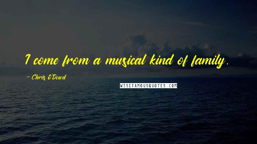 Chris O'Dowd Quotes: I come from a musical kind of family.