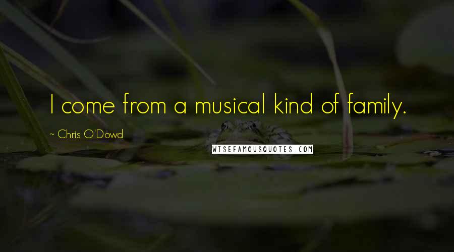 Chris O'Dowd Quotes: I come from a musical kind of family.