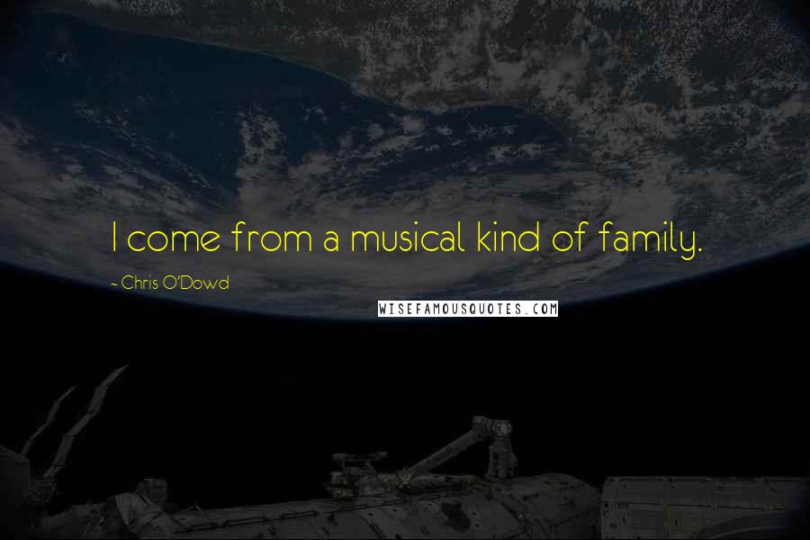 Chris O'Dowd Quotes: I come from a musical kind of family.