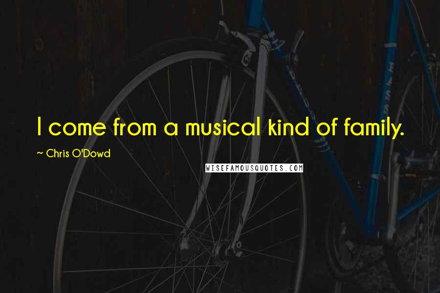 Chris O'Dowd Quotes: I come from a musical kind of family.