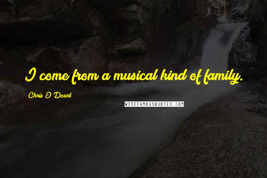 Chris O'Dowd Quotes: I come from a musical kind of family.