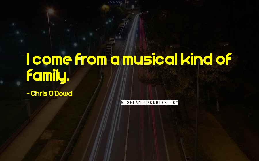 Chris O'Dowd Quotes: I come from a musical kind of family.