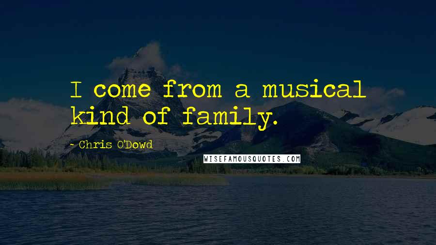 Chris O'Dowd Quotes: I come from a musical kind of family.