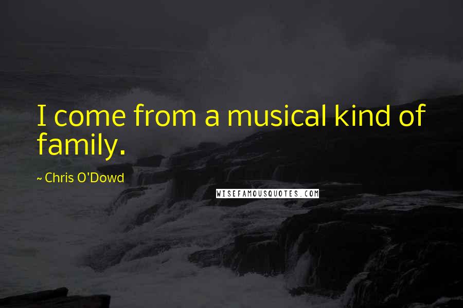 Chris O'Dowd Quotes: I come from a musical kind of family.