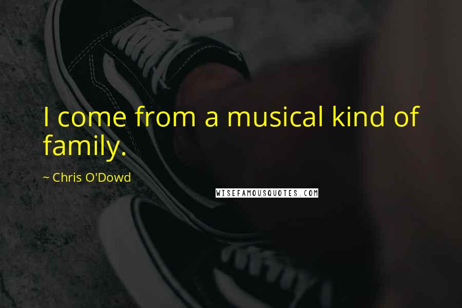 Chris O'Dowd Quotes: I come from a musical kind of family.