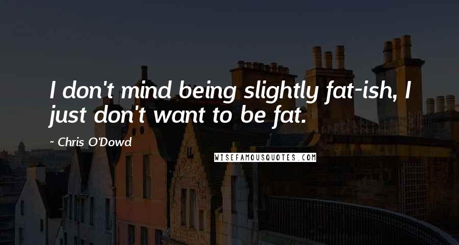 Chris O'Dowd Quotes: I don't mind being slightly fat-ish, I just don't want to be fat.