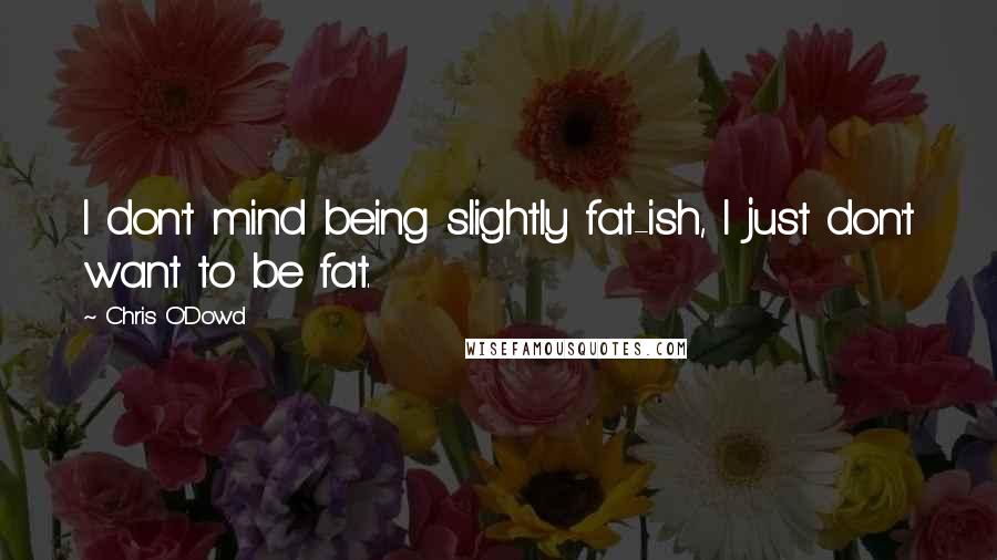 Chris O'Dowd Quotes: I don't mind being slightly fat-ish, I just don't want to be fat.