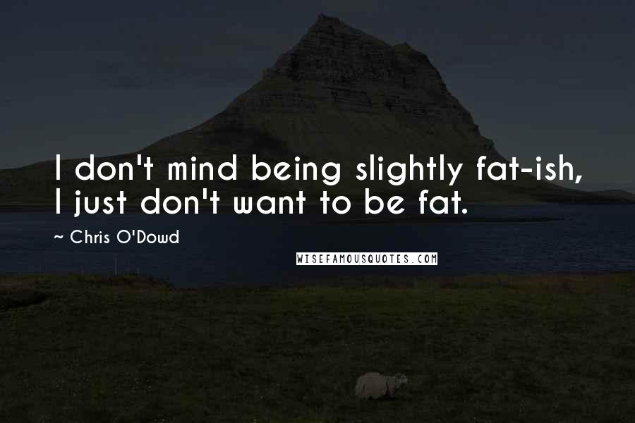 Chris O'Dowd Quotes: I don't mind being slightly fat-ish, I just don't want to be fat.