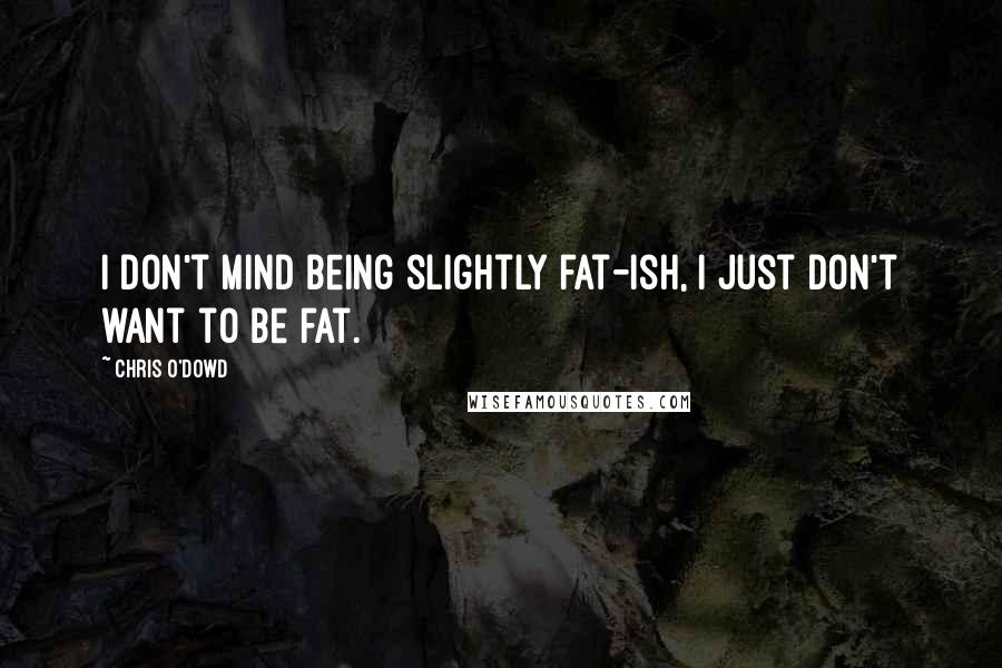 Chris O'Dowd Quotes: I don't mind being slightly fat-ish, I just don't want to be fat.