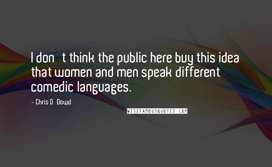 Chris O'Dowd Quotes: I don't think the public here buy this idea that women and men speak different comedic languages.