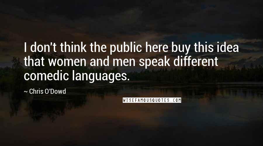 Chris O'Dowd Quotes: I don't think the public here buy this idea that women and men speak different comedic languages.
