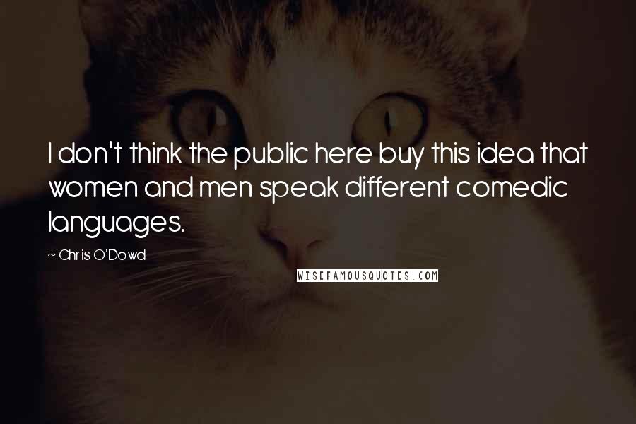 Chris O'Dowd Quotes: I don't think the public here buy this idea that women and men speak different comedic languages.