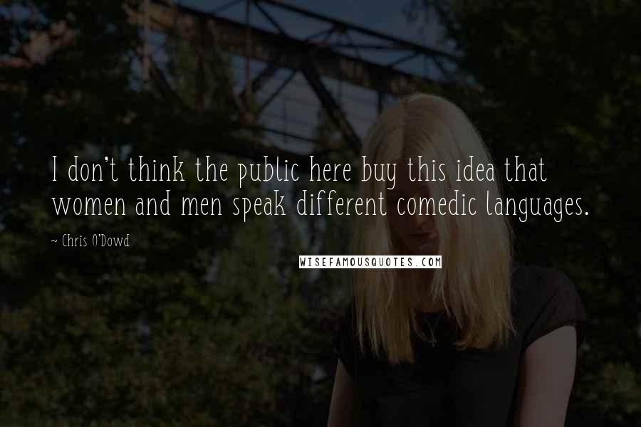 Chris O'Dowd Quotes: I don't think the public here buy this idea that women and men speak different comedic languages.