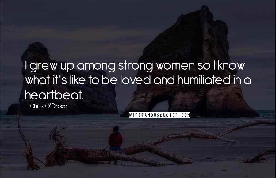 Chris O'Dowd Quotes: I grew up among strong women so I know what it's like to be loved and humiliated in a heartbeat.