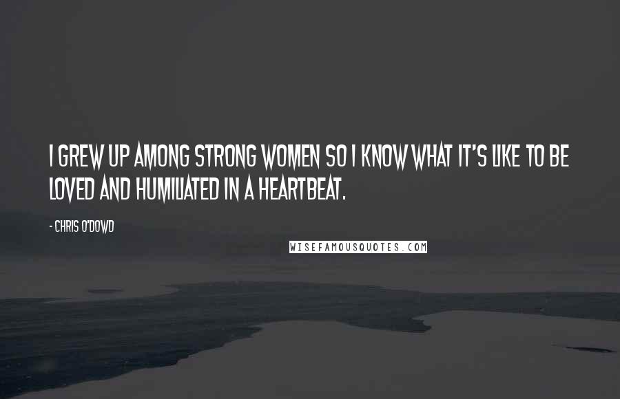 Chris O'Dowd Quotes: I grew up among strong women so I know what it's like to be loved and humiliated in a heartbeat.