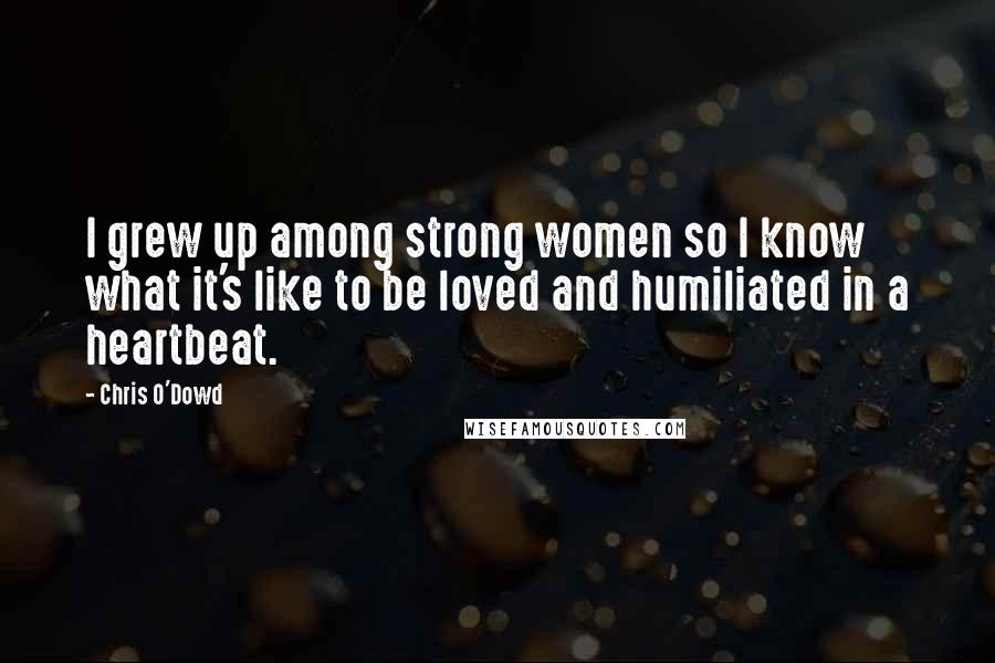 Chris O'Dowd Quotes: I grew up among strong women so I know what it's like to be loved and humiliated in a heartbeat.