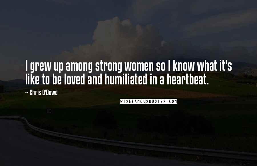 Chris O'Dowd Quotes: I grew up among strong women so I know what it's like to be loved and humiliated in a heartbeat.