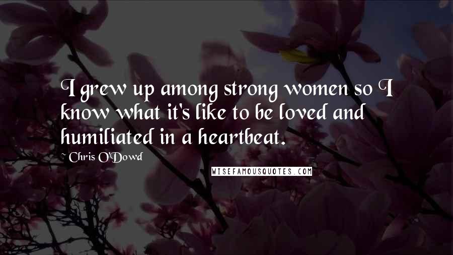 Chris O'Dowd Quotes: I grew up among strong women so I know what it's like to be loved and humiliated in a heartbeat.