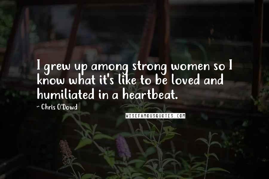 Chris O'Dowd Quotes: I grew up among strong women so I know what it's like to be loved and humiliated in a heartbeat.