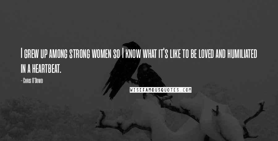 Chris O'Dowd Quotes: I grew up among strong women so I know what it's like to be loved and humiliated in a heartbeat.