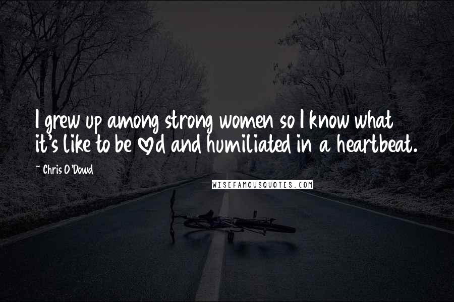 Chris O'Dowd Quotes: I grew up among strong women so I know what it's like to be loved and humiliated in a heartbeat.