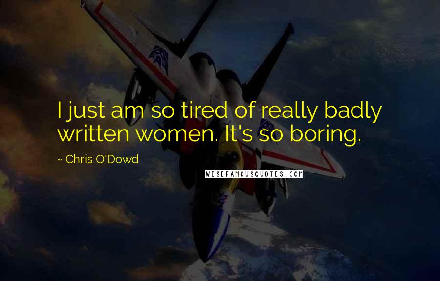 Chris O'Dowd Quotes: I just am so tired of really badly written women. It's so boring.