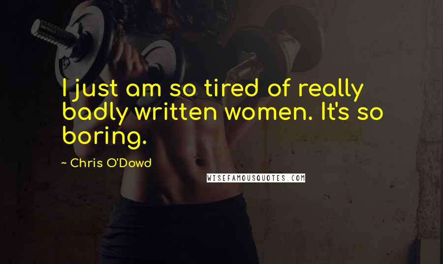 Chris O'Dowd Quotes: I just am so tired of really badly written women. It's so boring.