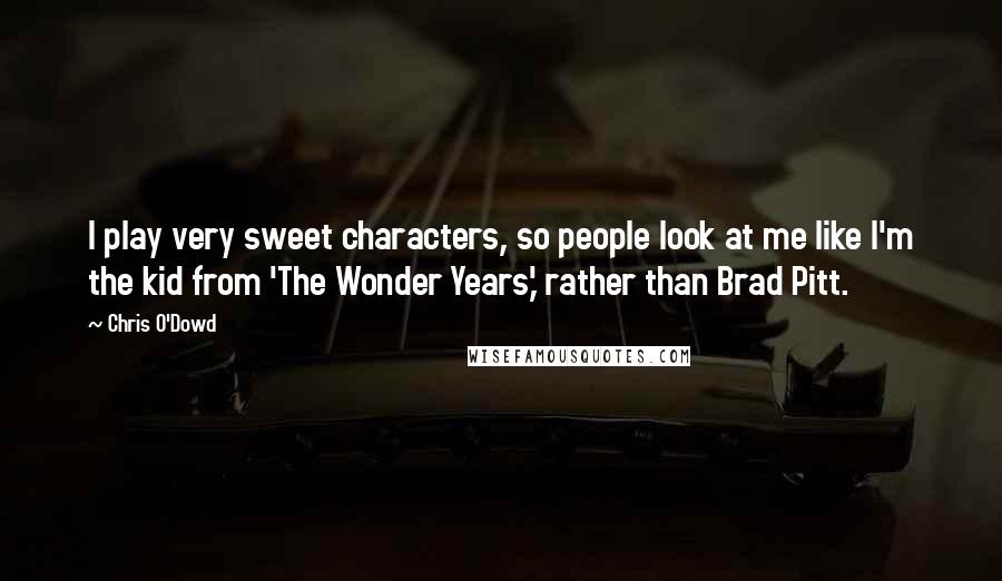Chris O'Dowd Quotes: I play very sweet characters, so people look at me like I'm the kid from 'The Wonder Years,' rather than Brad Pitt.
