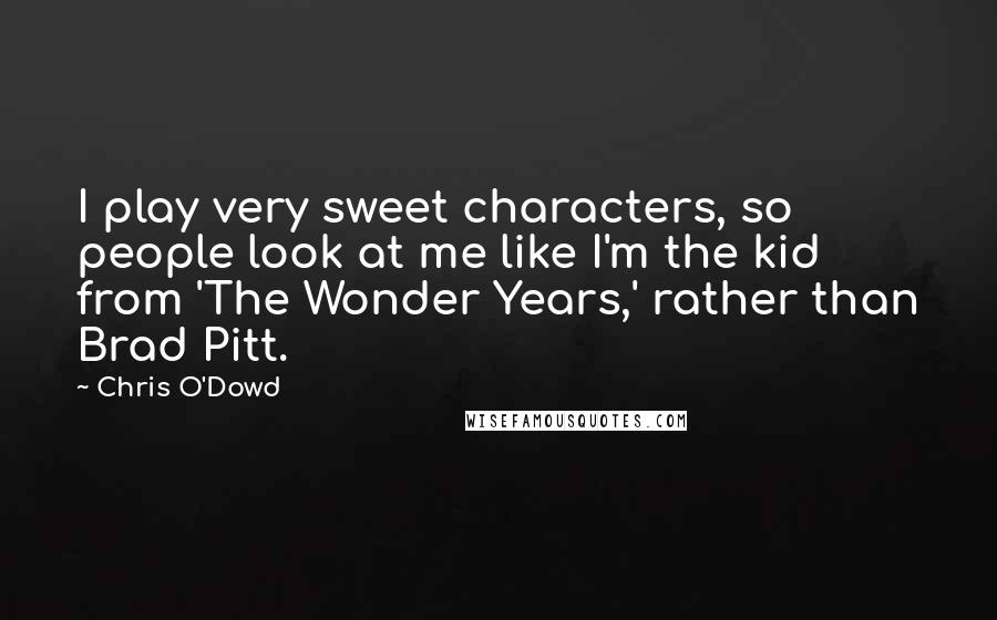 Chris O'Dowd Quotes: I play very sweet characters, so people look at me like I'm the kid from 'The Wonder Years,' rather than Brad Pitt.