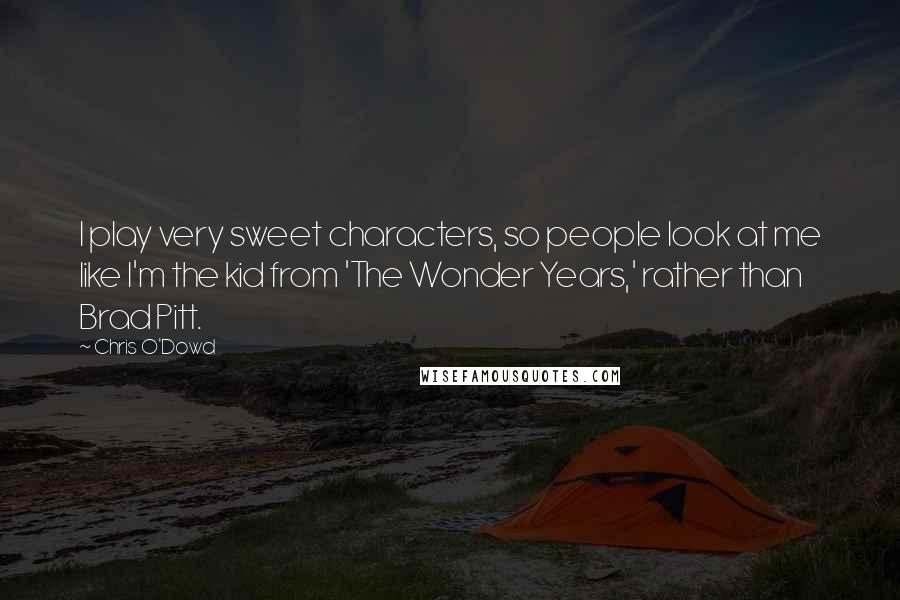 Chris O'Dowd Quotes: I play very sweet characters, so people look at me like I'm the kid from 'The Wonder Years,' rather than Brad Pitt.