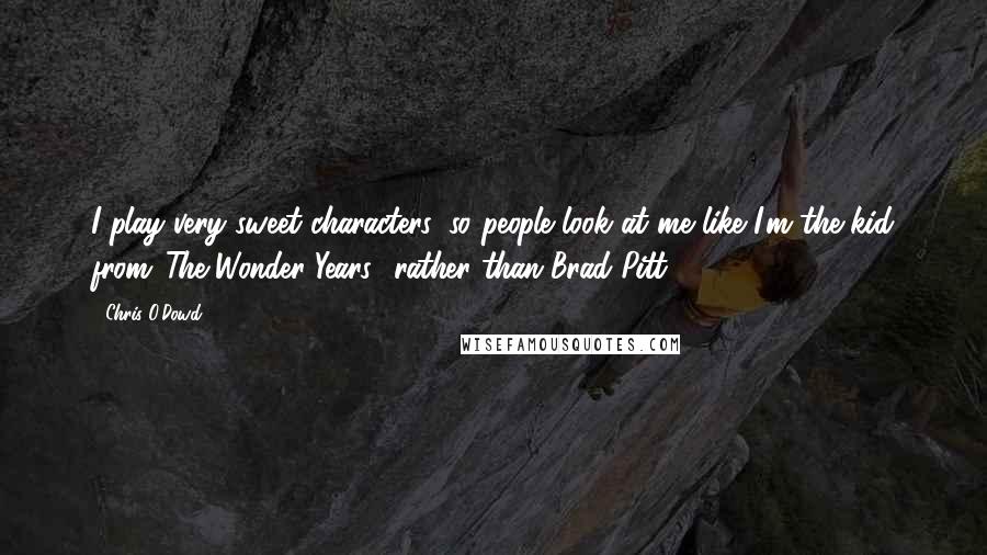 Chris O'Dowd Quotes: I play very sweet characters, so people look at me like I'm the kid from 'The Wonder Years,' rather than Brad Pitt.
