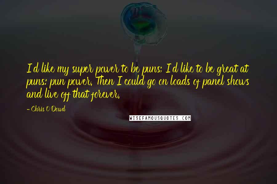 Chris O'Dowd Quotes: I'd like my super power to be puns; I'd like to be great at puns: pun power. Then I could go on loads of panel shows and live off that forever.