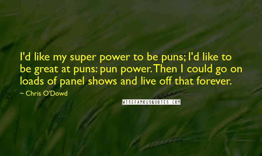 Chris O'Dowd Quotes: I'd like my super power to be puns; I'd like to be great at puns: pun power. Then I could go on loads of panel shows and live off that forever.