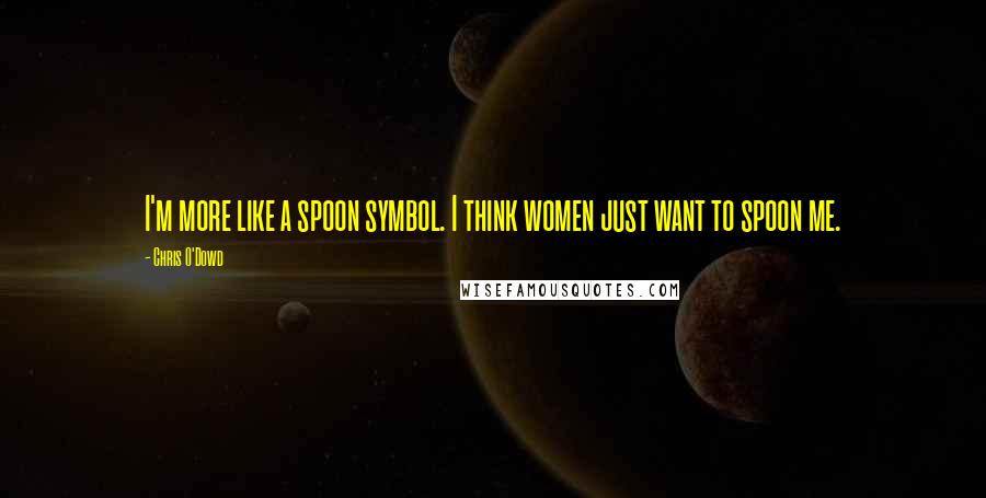 Chris O'Dowd Quotes: I'm more like a spoon symbol. I think women just want to spoon me.