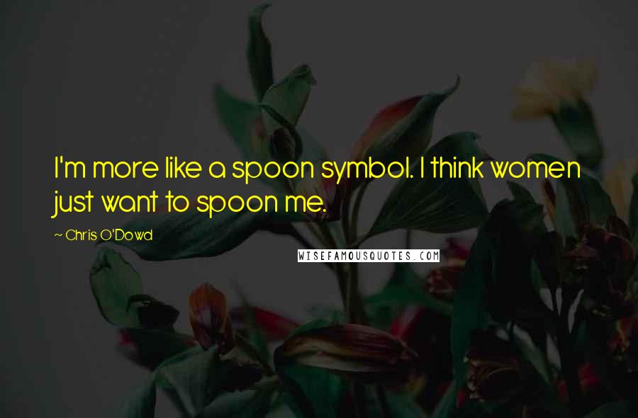 Chris O'Dowd Quotes: I'm more like a spoon symbol. I think women just want to spoon me.